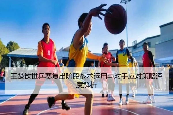 王楚钦世乒赛复出阶段战术运用与对手应对策略深度解析（LEYU SPORTS）