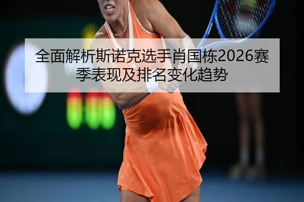 全面解析斯诺克选手肖国栋2026赛季表现及排名变化趋势 | LEYU SPORTS